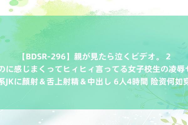 【BDSR-296】親が見たら泣くビデオ。 2 死にたくなるほど辛いのに感じまくってヒィヒィ言ってる女子校生の凌辱セックス。清楚系JKに顔射＆舌上射精＆中出し 6人4時間 险资何如穿越低利率周期？机构热议：平衡钞票成立