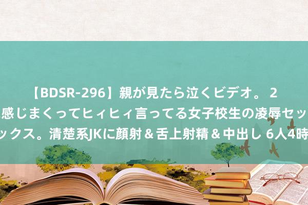 【BDSR-296】親が見たら泣くビデオ。 2 死にたくなるほど辛いのに感じまくってヒィヒィ言ってる女子校生の凌辱セックス。清楚系JKに顔射＆舌上射精＆中出し 6人4時間 大渡河金口大峡谷吟