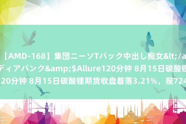 【AMD-168】集団ニーソTバック中出し痴女</a>2007-11-23メディアバンク&$Allure120分钟 8月15日碳酸锂期货收盘着落3.21%，报72400元