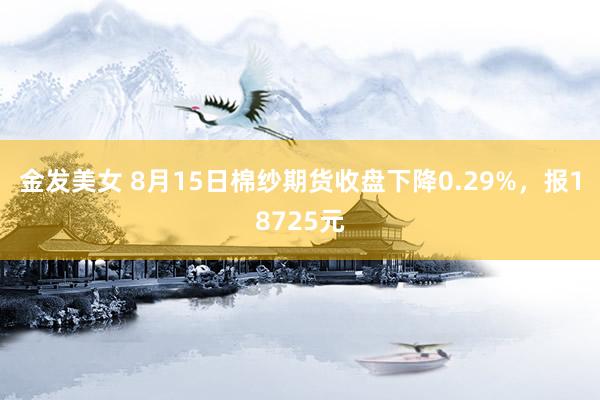 金发美女 8月15日棉纱期货收盘下降0.29%，报18725元