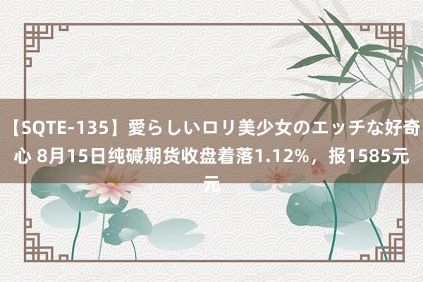 【SQTE-135】愛らしいロリ美少女のエッチな好奇心 8月15日纯碱期货收盘着落1.12%，报1585元