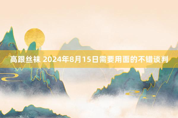 高跟丝袜 2024年8月15日需要用面的不错谈判