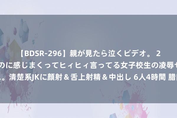 【BDSR-296】親が見たら泣くビデオ。 2 死にたくなるほど辛いのに感じまくってヒィヒィ言ってる女子校生の凌辱セックス。清楚系JKに顔射＆舌上射精＆中出し 6人4時間 腊肉：时光千里淀的厚味与家的滋味