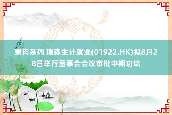 果肉系列 瑞森生计就业(01922.HK)拟8月28日举行董事会会议审批中期功绩