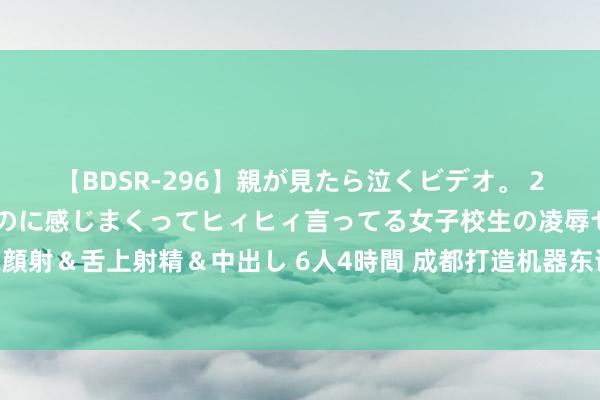 【BDSR-296】親が見たら泣くビデオ。 2 死にたくなるほど辛いのに感じまくってヒィヒィ言ってる女子校生の凌辱セックス。清楚系JKに顔射＆舌上射精＆中出し 6人4時間 成都打造机器东说念主产业标杆示范场景 多款机器东说念主亮相