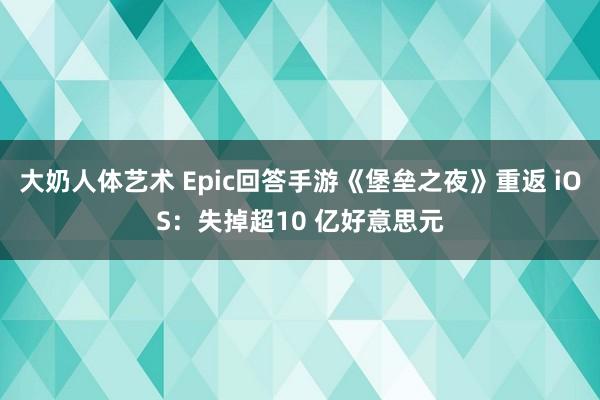 大奶人体艺术 Epic回答手游《堡垒之夜》重返 iOS：失掉超10 亿好意思元