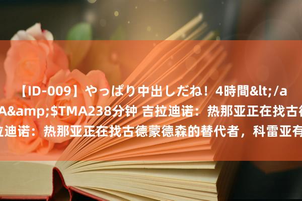 【ID-009】やっぱり中出しだね！4時間</a>2009-05-08TMA&$TMA238分钟 吉拉迪诺：热那亚正在找古德蒙德森的替代者，科雷亚有雷同的特色