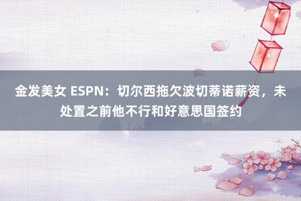 金发美女 ESPN：切尔西拖欠波切蒂诺薪资，未处置之前他不行和好意思国签约