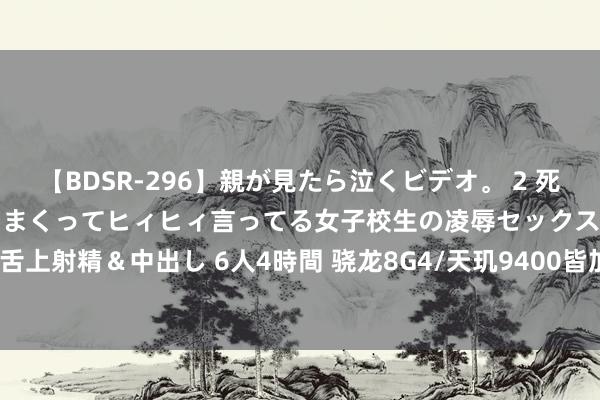 【BDSR-296】親が見たら泣くビデオ。 2 死にたくなるほど辛いのに感じまくってヒィヒィ言ってる女子校生の凌辱セックス。清楚系JKに顔射＆舌上射精＆中出し 6人4時間 骁龙8G4/天玑9400皆加价？联发科高管佐证 | 疑iPhone16官网界面流出