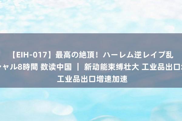 【EIH-017】最高の絶頂！ハーレム逆レイプ乱交スペシャル8時間 数读中国 ｜ 新动能束缚壮大 工业品出口增速加速