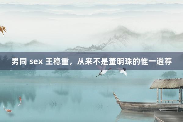 男同 sex 王稳重，从来不是董明珠的惟一遴荐