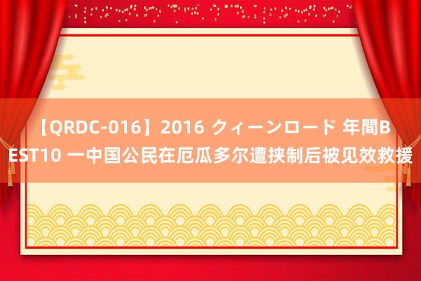 【QRDC-016】2016 クィーンロード 年間BEST10 一中国公民在厄瓜多尔遭挟制后被见效救援