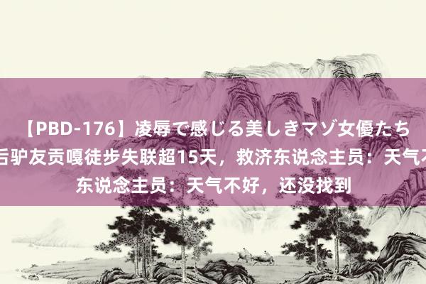 【PBD-176】凌辱で感じる美しきマゾ女優たち8時間 知名00后驴友贡嘎徒步失联超15天，救济东说念主员：天气不好，还没找到