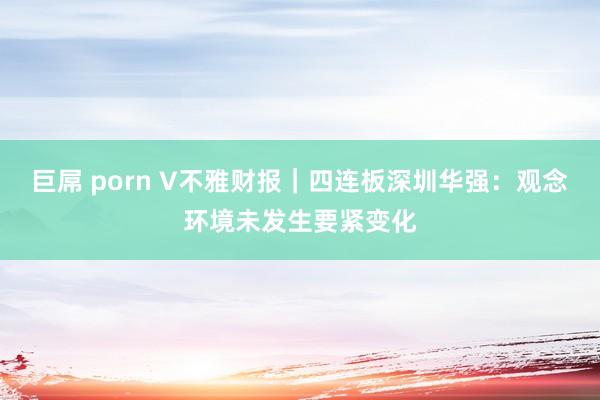 巨屌 porn V不雅财报｜四连板深圳华强：观念环境未发生要紧变化