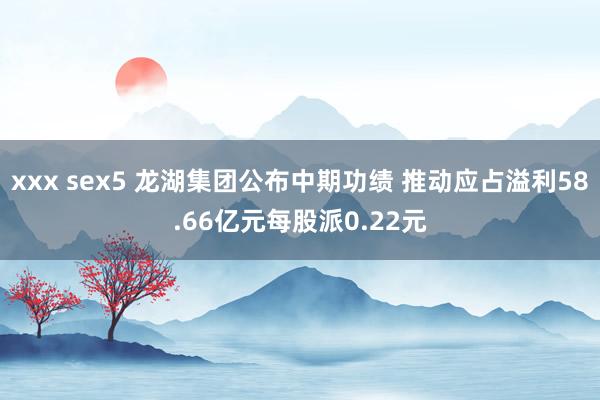 xxx sex5 龙湖集团公布中期功绩 推动应占溢利58.66亿元每股派0.22元