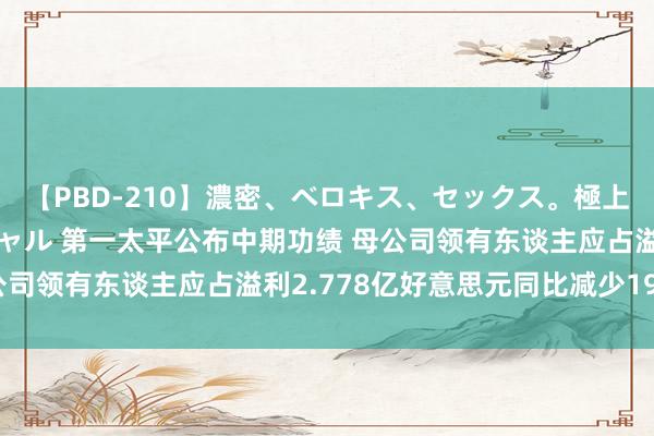 【PBD-210】濃密、ベロキス、セックス。極上接吻性交 8時間スペシャル 第一太平公布中期功绩 母公司领有东谈主应占溢利2.778亿好意思元同比减少19.6%