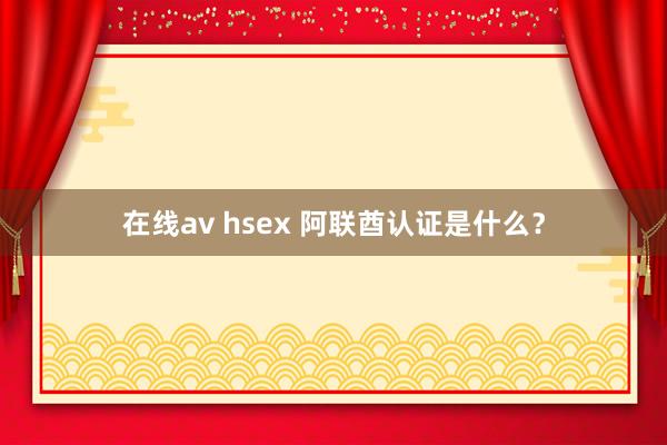 在线av hsex 阿联酋认证是什么？