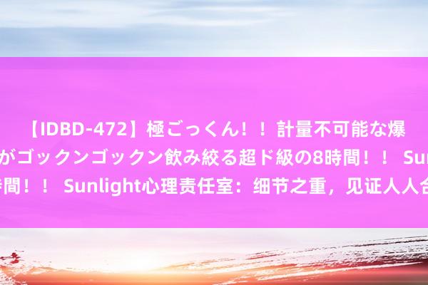 【IDBD-472】極ごっくん！！計量不可能な爆量ザーメンをS級女優がゴックンゴックン飲み絞る超ド級の8時間！！ Sunlight心理责任室：细节之重，见证人人合作的力量