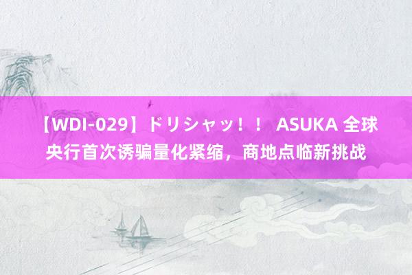 【WDI-029】ドリシャッ！！ ASUKA 全球央行首次诱骗量化紧缩，商地点临新挑战