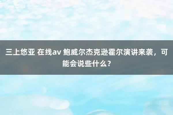 三上悠亚 在线av 鲍威尔杰克逊霍尔演讲来袭，可能会说些什么？