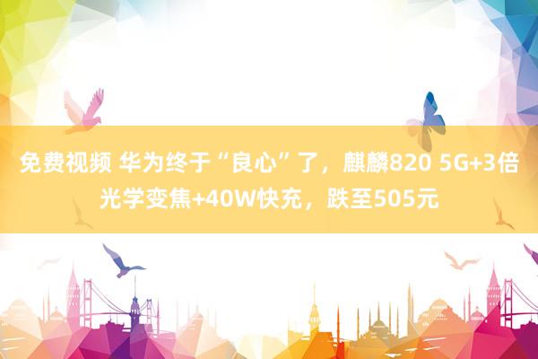 免费视频 华为终于“良心”了，麒麟820 5G+3倍光学变焦+40W快充，跌至505元