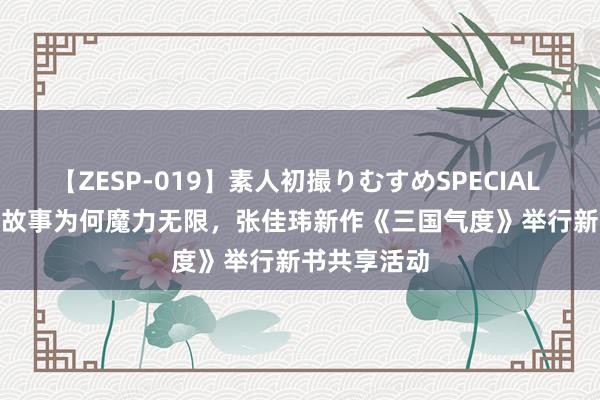 【ZESP-019】素人初撮りむすめSPECIAL Vol.3 三国故事为何魔力无限，张佳玮新作《三国气度》举行新书共享活动