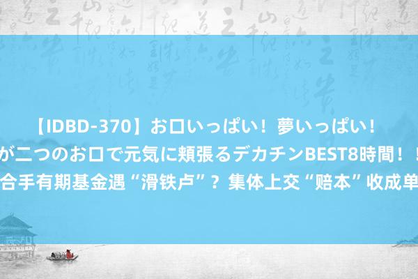 【IDBD-370】お口いっぱい！夢いっぱい！ MEGAマラ S級美女達が二つのお口で元気に頬張るデカチンBEST8時間！！ 三年合手有期基金遇“滑铁卢”？集体上交“赔本”收成单，有8只家具上半年赎回超1亿份