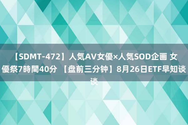 【SDMT-472】人気AV女優×人気SOD企画 女優祭7時間40分 【盘前三分钟】8月26日ETF早知谈