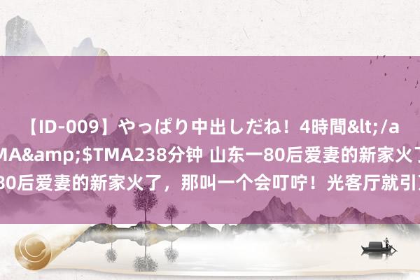 【ID-009】やっぱり中出しだね！4時間</a>2009-05-08TMA&$TMA238分钟 山东一80后爱妻的新家火了，那叫一个会叮咛！光客厅就引万东说念主效仿