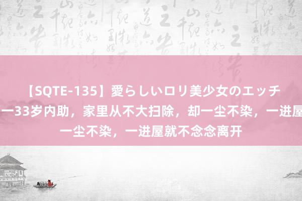 【SQTE-135】愛らしいロリ美少女のエッチな好奇心 江西一33岁内助，家里从不大扫除，却一尘不染，一进屋就不念念离开