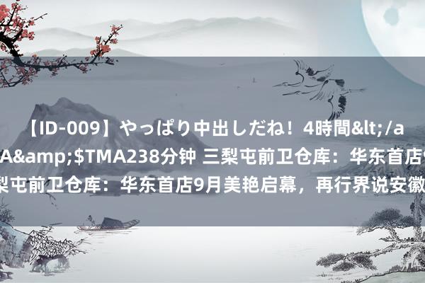 【ID-009】やっぱり中出しだね！4時間</a>2009-05-08TMA&$TMA238分钟 三梨屯前卫仓库：华东首店9月美艳启幕，再行界说安徽前卫新波浪