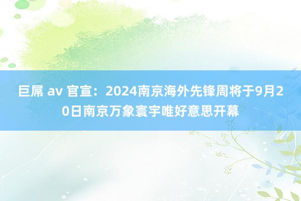 巨屌 av 官宣：2024南京海外先锋周将于9月20日南京万象寰宇唯好意思开幕