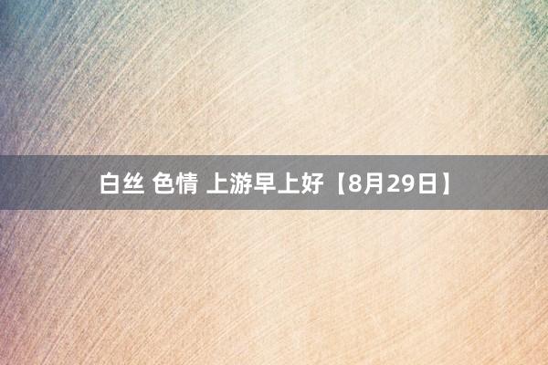 白丝 色情 上游早上好【8月29日】