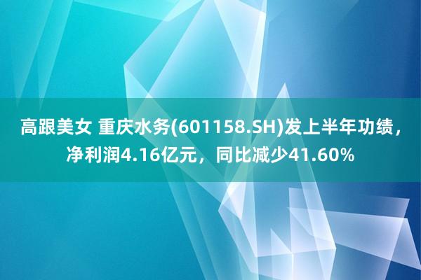 高跟美女 重庆水务(601158.SH)发上半年功绩，净利润4.16亿元，同比减少41.60%