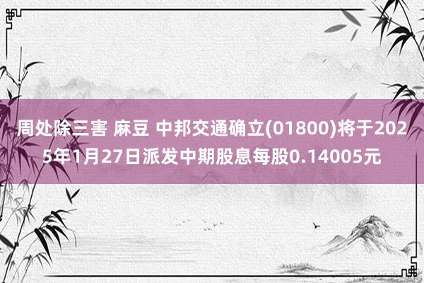 周处除三害 麻豆 中邦交通确立(01800)将于2025年1月27日派发中期股息每股0.14005元