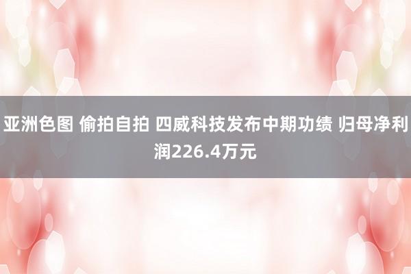 亚洲色图 偷拍自拍 四威科技发布中期功绩 归母净利润226.4万元