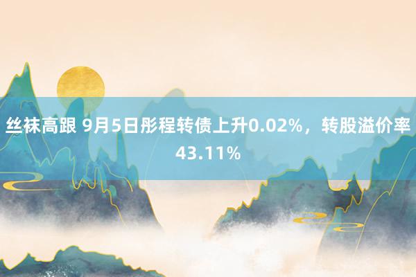 丝袜高跟 9月5日彤程转债上升0.02%，转股溢价率43.11%