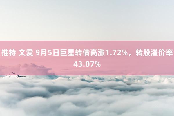 推特 文爱 9月5日巨星转债高涨1.72%，转股溢价率43.07%