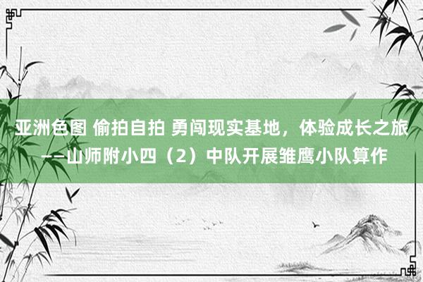 亚洲色图 偷拍自拍 勇闯现实基地，体验成长之旅 ——山师附小四（2）中队开展雏鹰小队算作