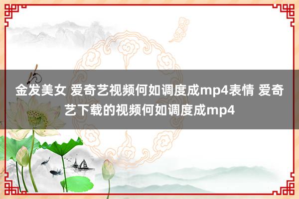 金发美女 爱奇艺视频何如调度成mp4表情 爱奇艺下载的视频何如调度成mp4