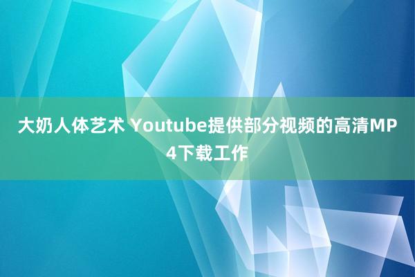 大奶人体艺术 Youtube提供部分视频的高清MP4下载工作