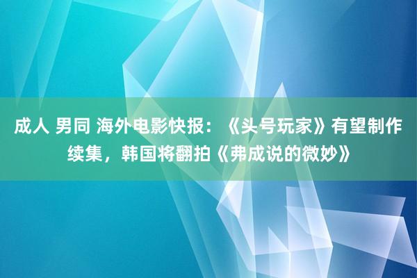 成人 男同 海外电影快报：《头号玩家》有望制作续集，韩国将翻拍《弗成说的微妙》