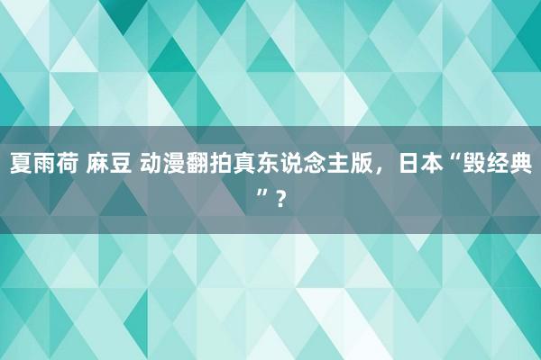 夏雨荷 麻豆 动漫翻拍真东说念主版，日本“毁经典”？