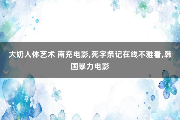 大奶人体艺术 南充电影，死字条记在线不雅看，韩国暴力电影