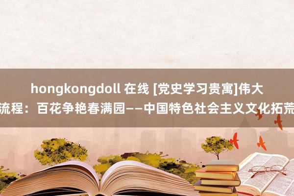 hongkongdoll 在线 [党史学习贵寓]伟大流程：百花争艳春满园——中国特色社会主义文化拓荒