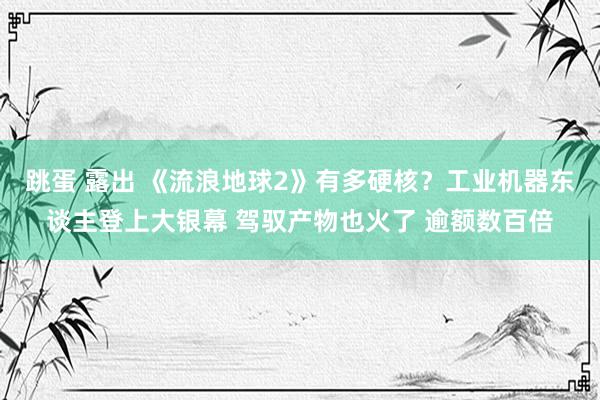 跳蛋 露出 《流浪地球2》有多硬核？工业机器东谈主登上大银幕 驾驭产物也火了 逾额数百倍