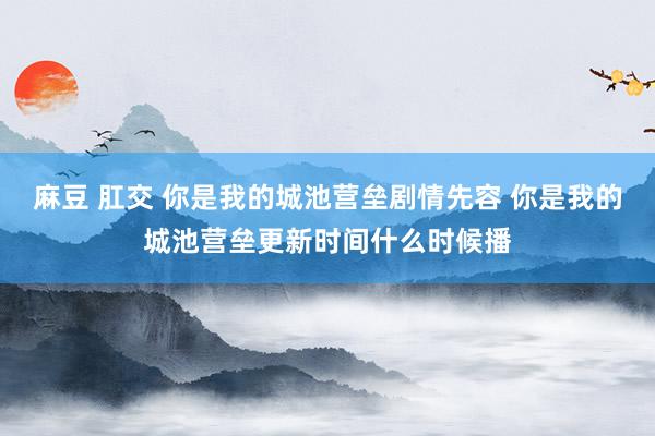 麻豆 肛交 你是我的城池营垒剧情先容 你是我的城池营垒更新时间什么时候播