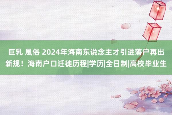 巨乳 風俗 2024年海南东说念主才引进落户再出新规！海南户口迁徙历程|学历|全日制|高校毕业生