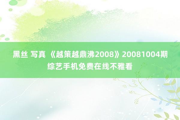 黑丝 写真 《越策越鼎沸2008》20081004期综艺手机免费在线不雅看