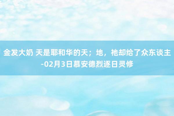 金发大奶 天是耶和华的天；地，祂却给了众东谈主-02月3日慕安德烈逐日灵修